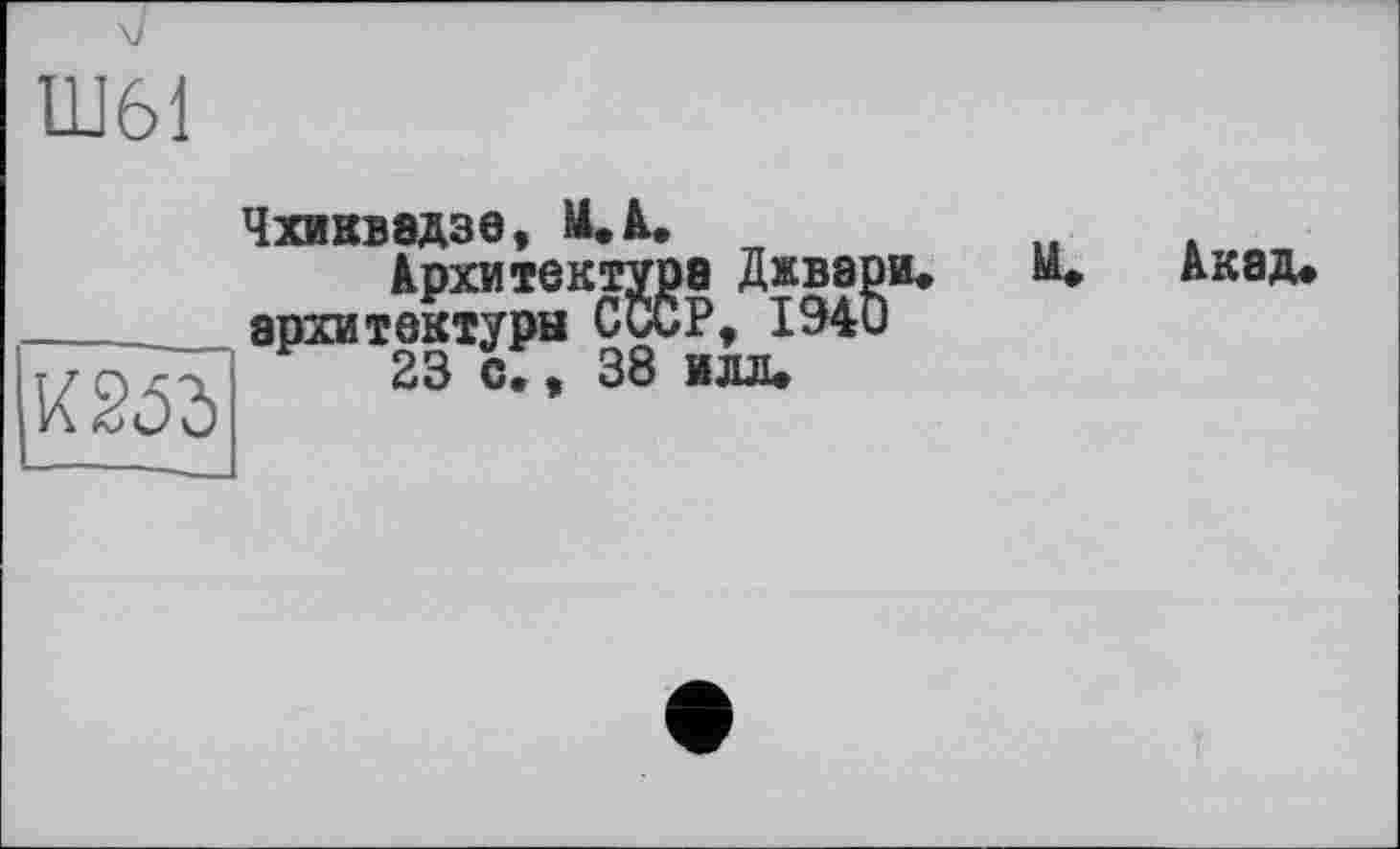 ﻿Ш61

Чхиквадзе, U. к.
Архитектура Джвэри. архитектуры ССиР, 1940
23 с., 38 илл.
И. Акад.